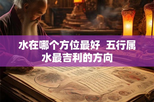 水在哪个方位最好  五行属水最吉利的方向