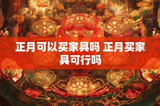 正月可以买家具吗 正月买家具可行吗