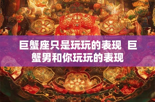 巨蟹座只是玩玩的表现 巨蟹男和你玩玩的表现 巨蟹座只是玩玩的表现 巨蟹男和你玩玩的表现
