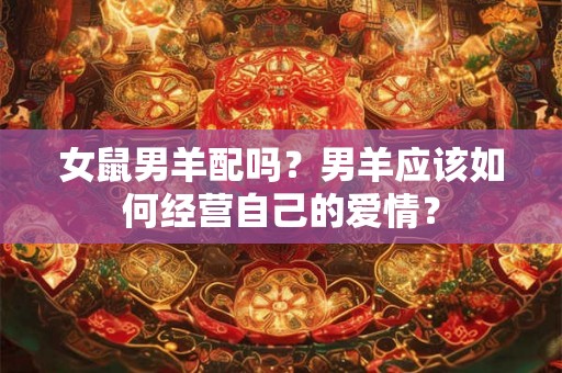 女鼠男羊配吗?男羊应该如何经营自己的爱情? 女鼠男羊配吗?男羊应该如何经营自己的爱情?