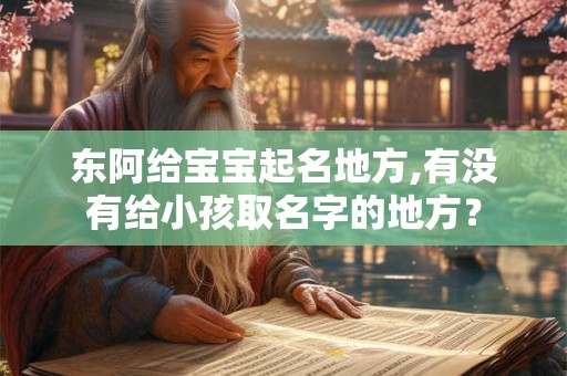 东阿给宝宝起名地方,有没有给小孩取名字的地方? 东阿给宝宝起名地方,有没有给小孩取名字的地方?
