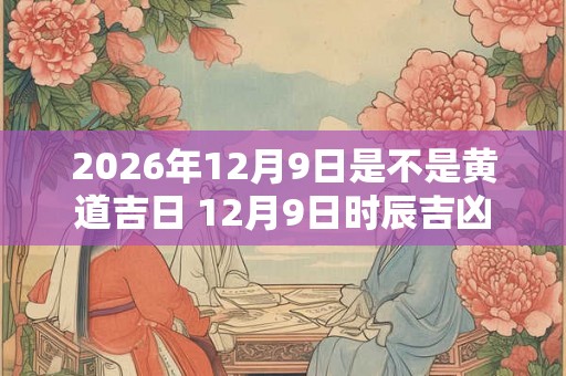 2026年12月9日是不是黄道吉日 12月9日时辰吉凶