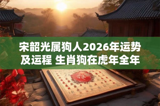 宋韶光属狗人2026年运势及运程 生肖狗在虎年全年每月运势如何 宋韶光属狗人2026年运势及运程 生肖狗在虎年全年每月运势如何