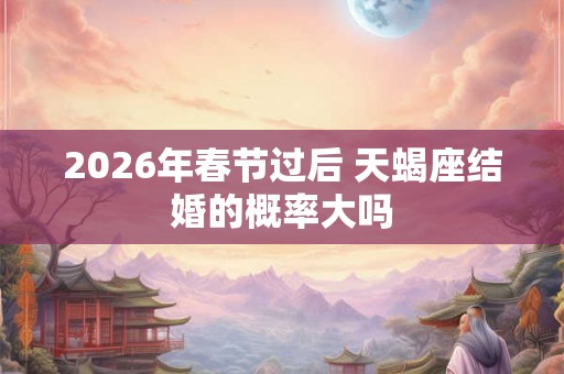 2026年春节过后 天蝎座结婚的概率大吗 2026年春节过后 天蝎座结婚的概率大吗