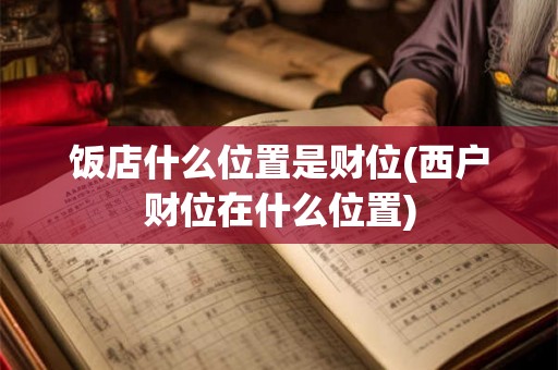 饭店什么位置是财位(西户财位在什么位置) 饭店什么位置是财位(西户财位在什么位置)