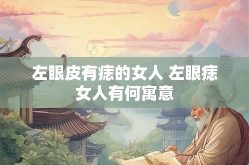 左眼皮有痣的女人 左眼痣女人有何寓意