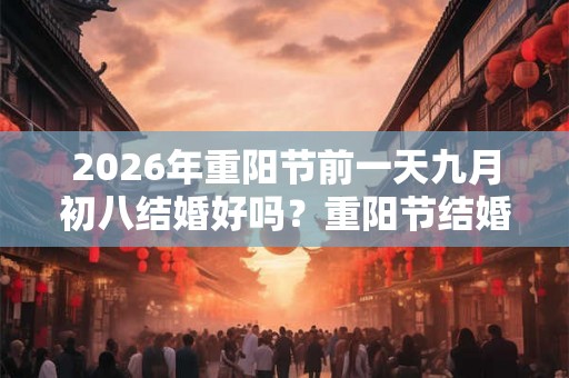 2026年重阳节前一天九月初八结婚好吗？重阳节结婚合适吗？