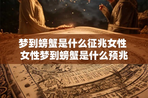 梦到螃蟹是什么征兆女性 女性梦到螃蟹是什么预兆