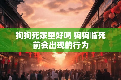 狗狗死家里好吗 狗狗临死前会出现的行为