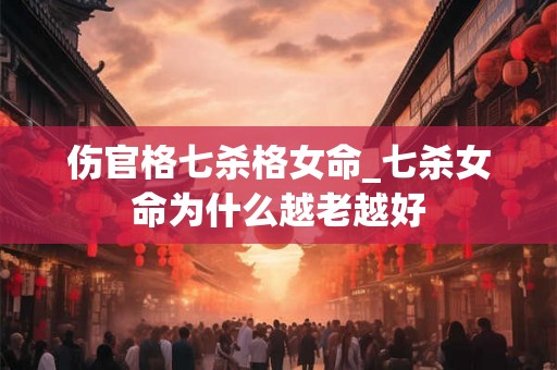 伤官格七杀格女命_七杀女命为什么越老越好