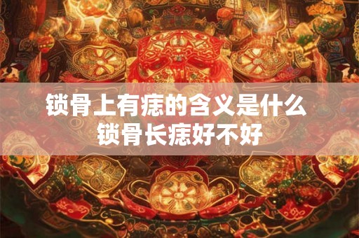 锁骨上有痣的含义是什么 锁骨长痣好不好