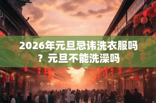 2026年元旦忌讳洗衣服吗?元旦不能洗澡吗 2026年元旦忌讳洗衣服吗?元旦不能洗澡吗