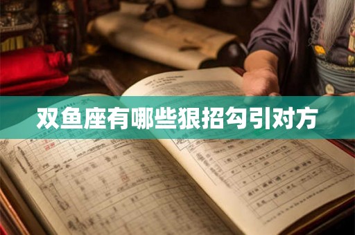 双鱼座有哪些狠招勾引对方 双鱼座有哪些狠招勾引对方