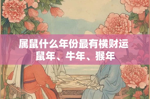 属鼠什么年份最有横财运 鼠年、牛年、猴年