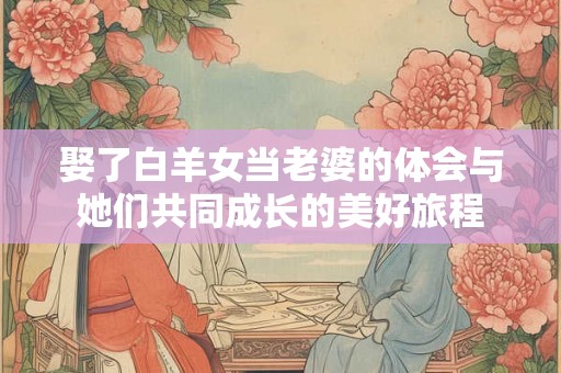 娶了白羊女当老婆的体会与她们共同成长的美好旅程