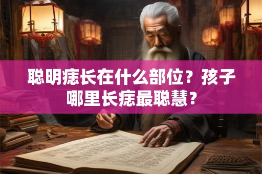 聪明痣长在什么部位？孩子哪里长痣最聪慧？