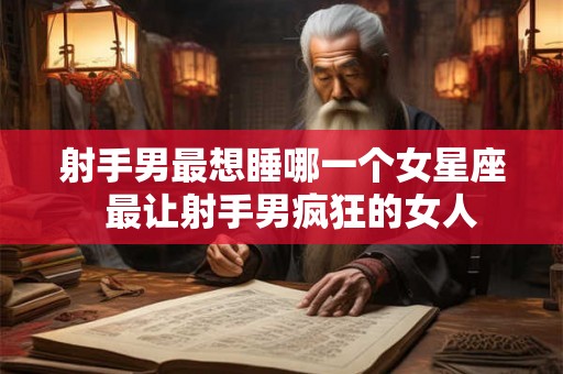 射手男最想睡哪一个女星座  最让射手男疯狂的女人