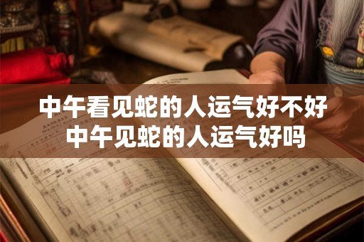 中午看见蛇的人运气好不好 中午见蛇的人运气好吗 中午看见蛇的人运气好不好 中午见蛇的人运气好吗