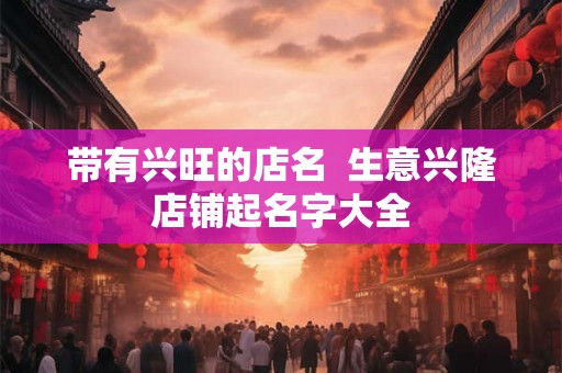 带有兴旺的店名  生意兴隆店铺起名字大全