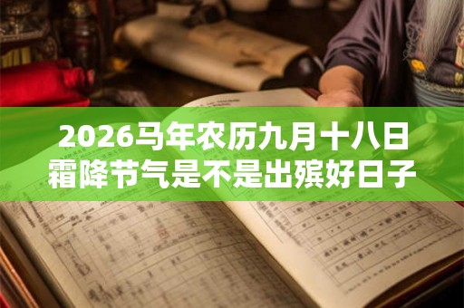 2026马年农历九月十八日霜降节气是不是出殡好日子？
