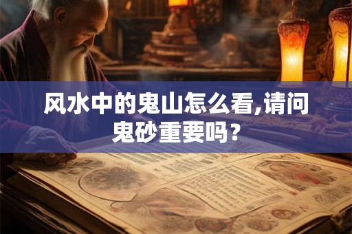 风水中的鬼山怎么看,请问鬼砂重要吗？