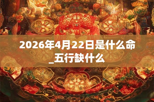 2026年4月22日是什么命_五行缺什么