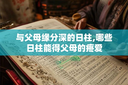 与父母缘分深的日柱,哪些日柱能得父母的疼爱