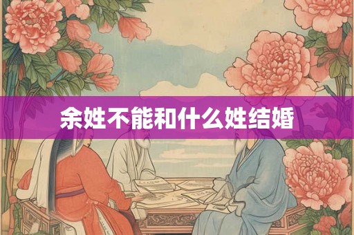 余姓不能和什么姓结婚 余姓不能和什么姓结婚