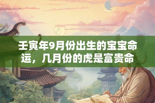 壬寅年9月份出生的宝宝命运,几月份的虎是富贵命 壬寅年9月份出生的宝宝命运,几月份的虎是富贵命