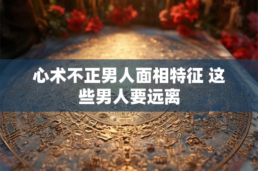 心术不正男人面相特征 这些男人要远离
