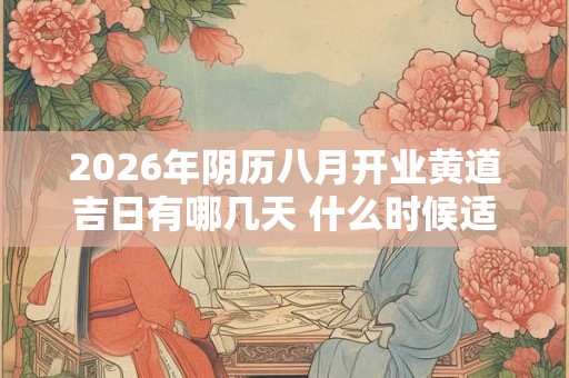 2026年阴历八月开业黄道吉日有哪几天 什么时候适合开店