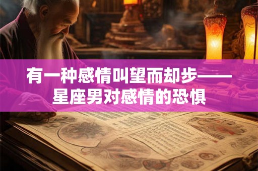 有一种感情叫望而却步——星座男对感情的恐惧