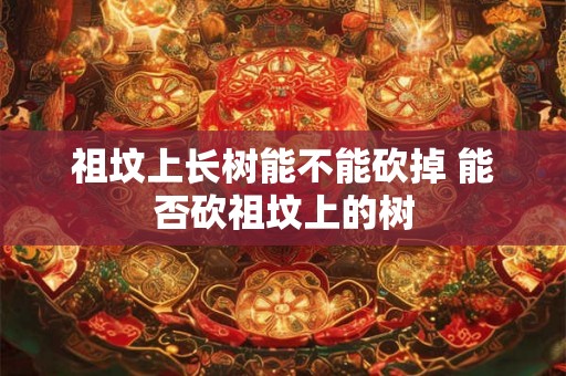 祖坟上长树能不能砍掉 能否砍祖坟上的树