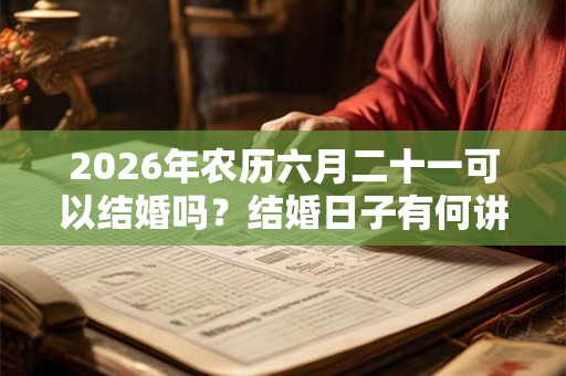 2026年农历六月二十一可以结婚吗？结婚日子有何讲究？