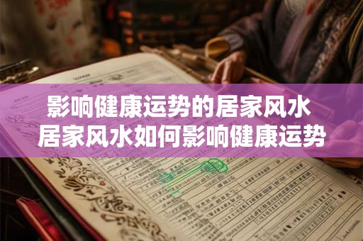 影响健康运势的居家风水 居家风水如何影响健康运势