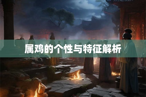 属鸡的个性与特征解析 属鸡的个性与特征解析