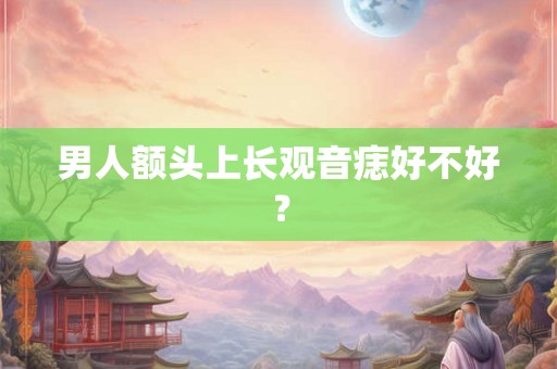 男人额头上长观音痣好不好? 男人额头上长观音痣好不好?