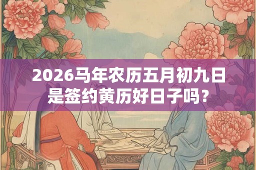 2026马年农历五月初九日是签约黄历好日子吗？