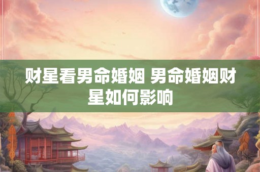 财星看男命婚姻 男命婚姻财星如何影响