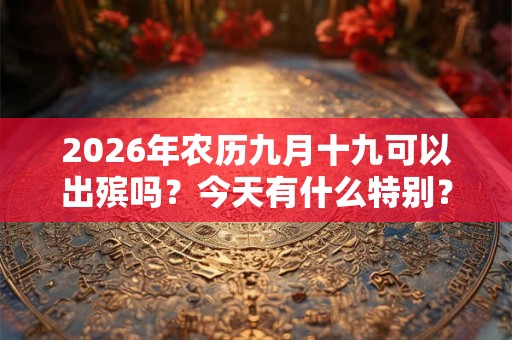 2026年农历九月十九可以出殡吗？今天有什么特别？