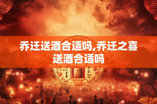 乔迁送酒合适吗,乔迁之喜送酒合适吗