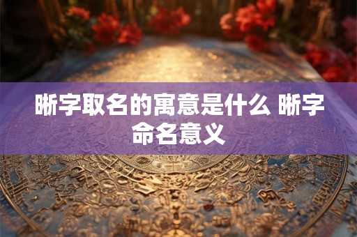 晰字取名的寓意是什么 晰字命名意义