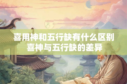 喜用神和五行缺有什么区别 喜神与五行缺的差异