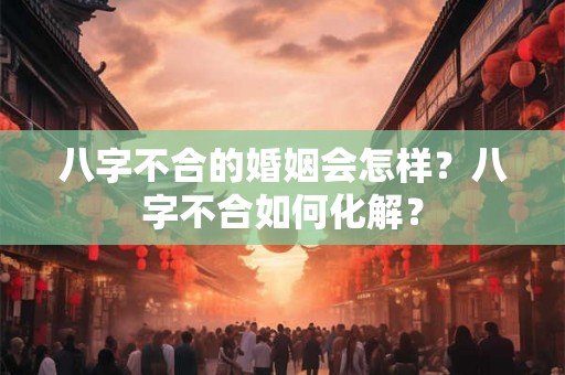 八字不合的婚姻会怎样?八字不合如何化解? 八字不合的婚姻会怎样?八字不合如何化解?