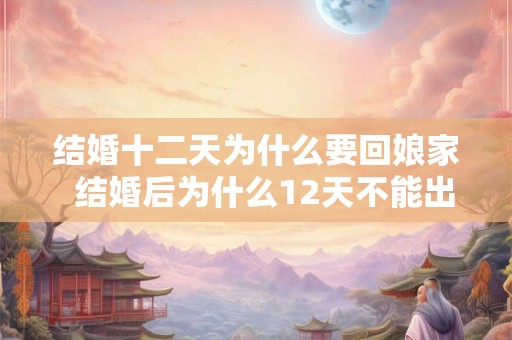 结婚十二天为什么要回娘家 结婚后为什么12天不能出门 结婚十二天为什么要回娘家 结婚后为什么12天不能出门