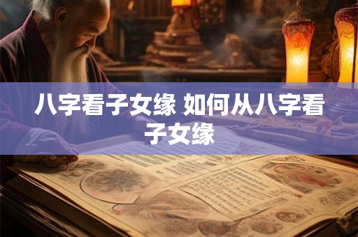 八字看子女缘 如何从八字看子女缘