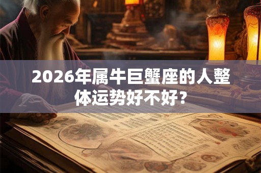 2026年属牛巨蟹座的人整体运势好不好？