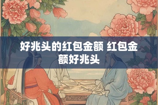 好兆头的红包金额 红包金额好兆头