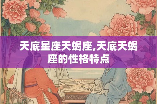 天底星座天蝎座,天底天蝎座的性格特点