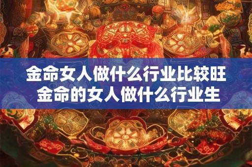 金命女人做什么行业比较旺 金命的女人做什么行业生意好